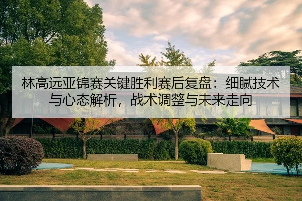 lin-gao-yuan-ya-jin-sai-guan-jian-sheng-li-sai-hou-fu-pan-xi-ni-ji-shu-yu-xin-tai-jie-xi-zhan-shu-tiao-zheng-yu-wei-lai-2-760.jpg
