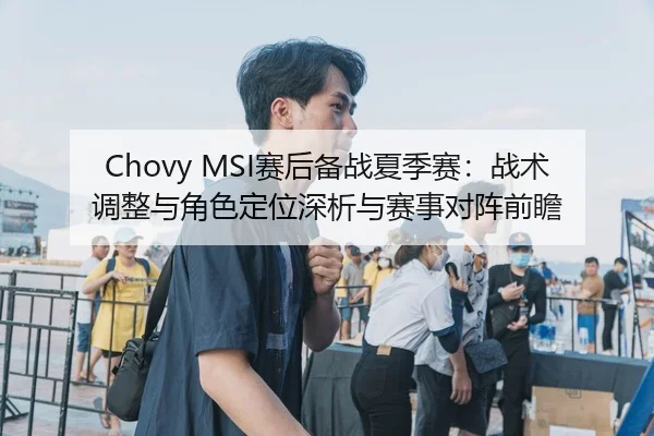 Chovy MSI赛后备战夏季赛：战术调整与角色定位深析与赛事对阵前瞻